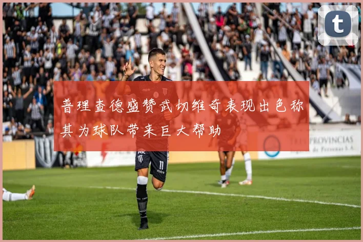 普理查德盛赞武切维奇表现出色称其为球队带来巨大帮助