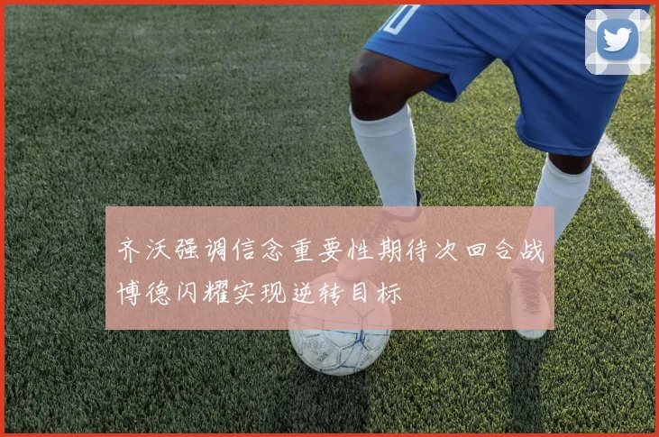 齐沃强调信念重要性期待次回合战博德闪耀实现逆转目标