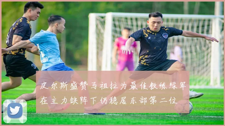 皮尔斯盛赞马祖拉为最佳教练绿军在主力缺阵下仍稳居东部第二位
