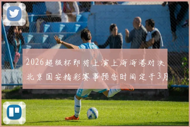 2026超级杯即将上演上海海港对决北京国安精彩赛事预告时间定于3月1日下午15点30分