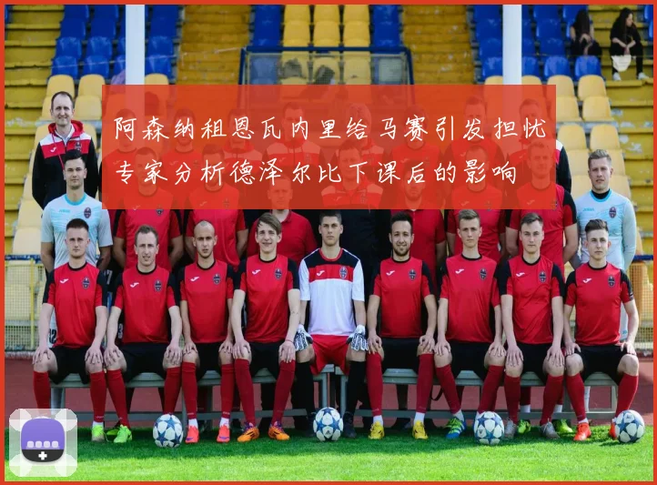 阿森纳租恩瓦内里给马赛引发担忧专家分析德泽尔比下课后的影响