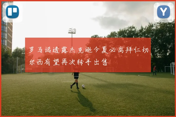 罗马诺透露杰克逊今夏必离拜仁切尔西有望再次转手出售