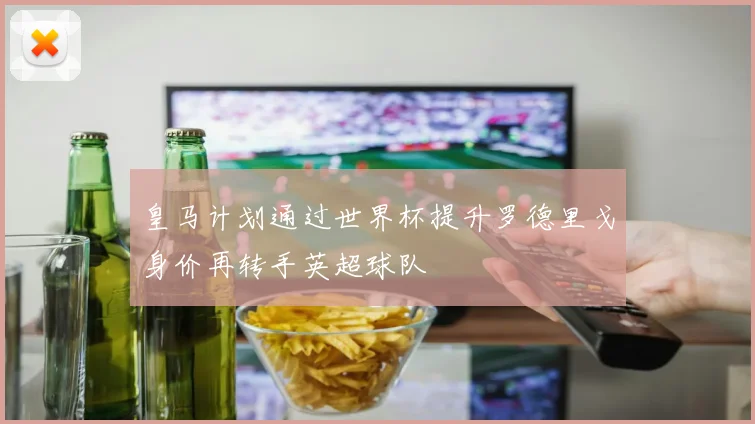 皇马计划通过世界杯提升罗德里戈身价再转手英超球队