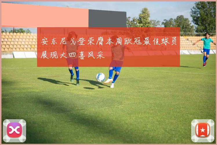 安东尼戈登荣膺本周欧冠最佳球员展现大四喜风采
