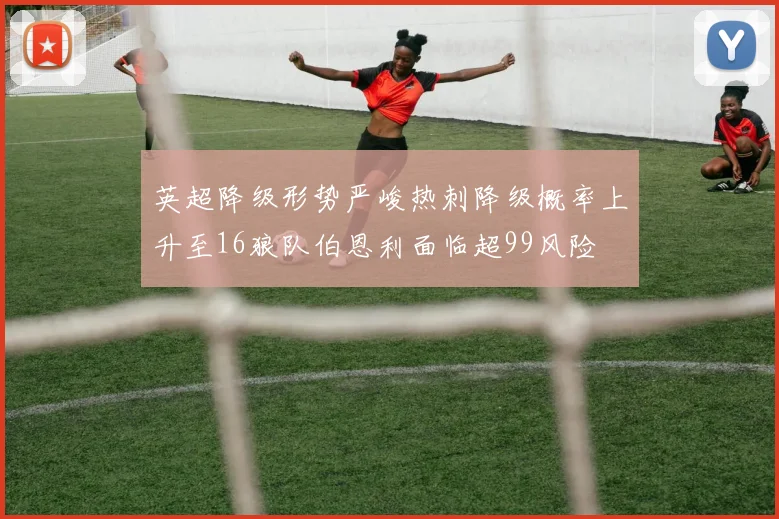 英超降级形势严峻热刺降级概率上升至16狼队伯恩利面临超99风险