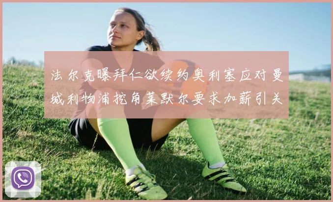 法尔克曝拜仁欲续约奥利塞应对曼城利物浦挖角莱默尔要求加薪引关注