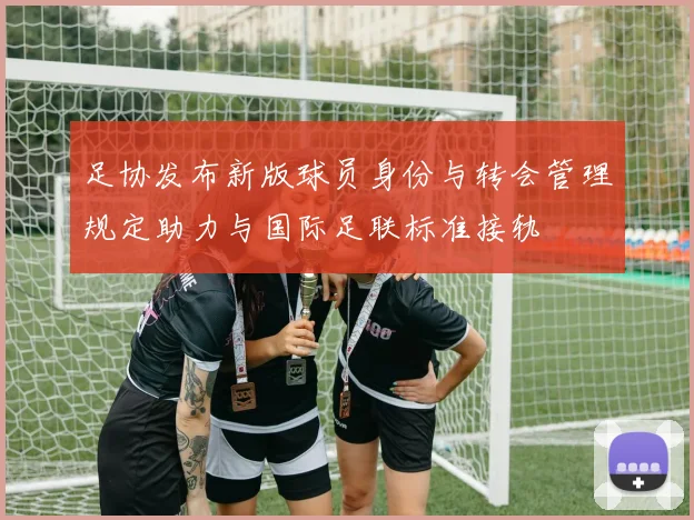 足协发布新版球员身份与转会管理规定助力与国际足联标准接轨