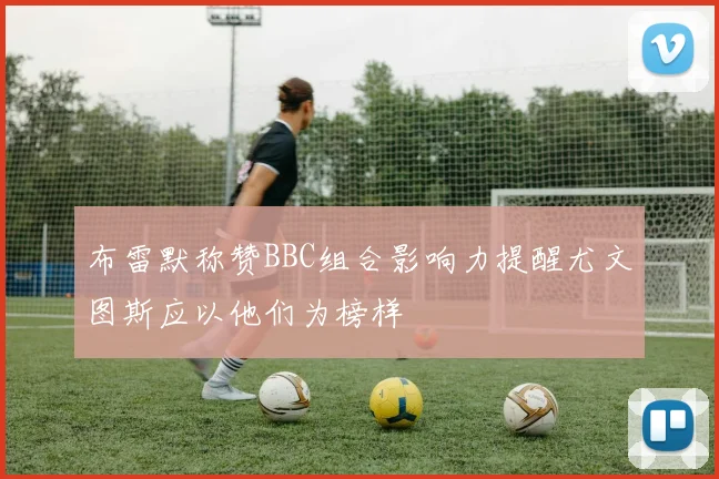 布雷默称赞BBC组合影响力提醒尤文图斯应以他们为榜样