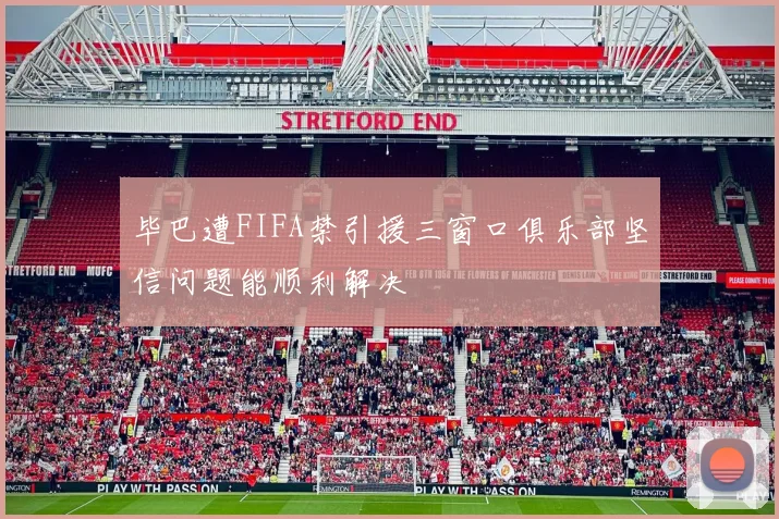 毕巴遭FIFA禁引援三窗口俱乐部坚信问题能顺利解决