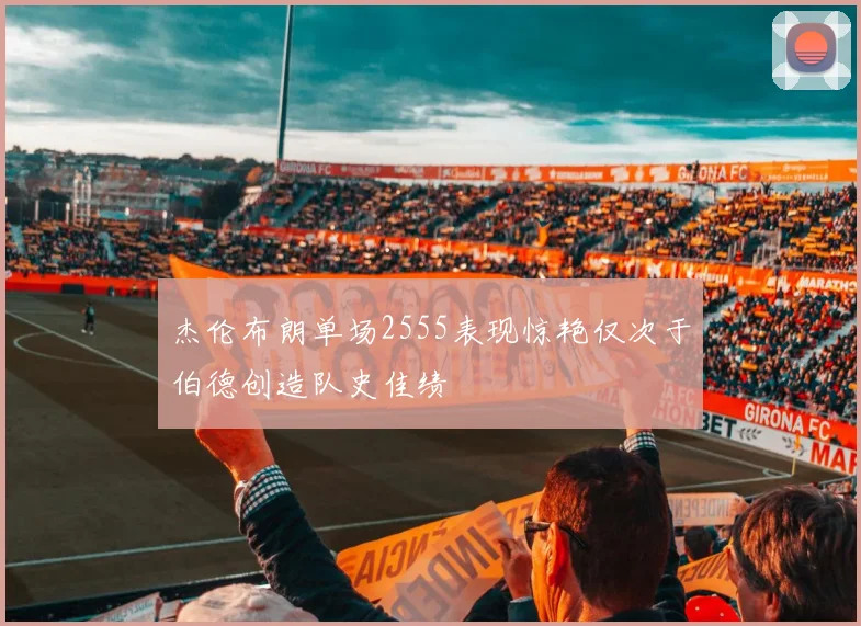 杰伦布朗单场2555表现惊艳仅次于伯德创造队史佳绩