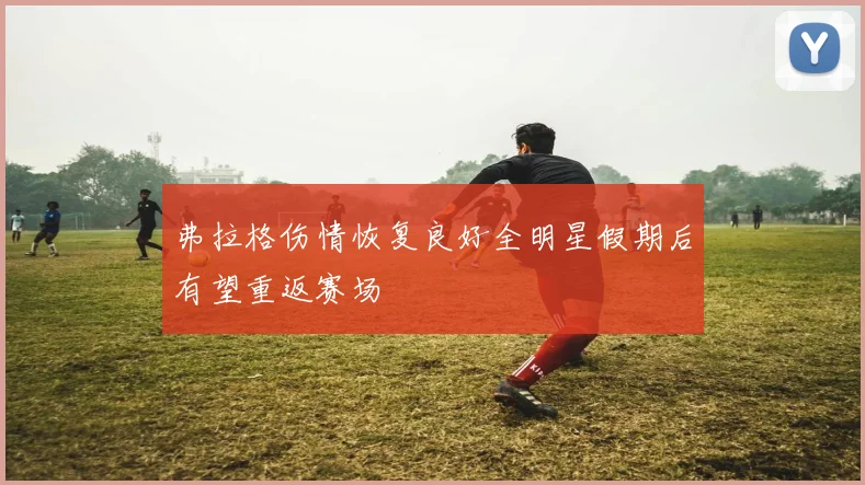 弗拉格伤情恢复良好全明星假期后有望重返赛场