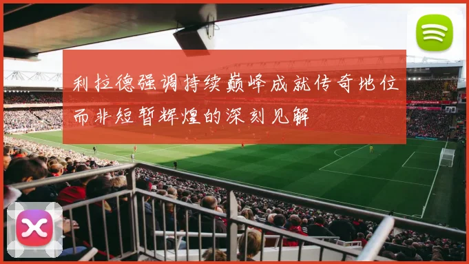 利拉德强调持续巅峰成就传奇地位而非短暂辉煌的深刻见解