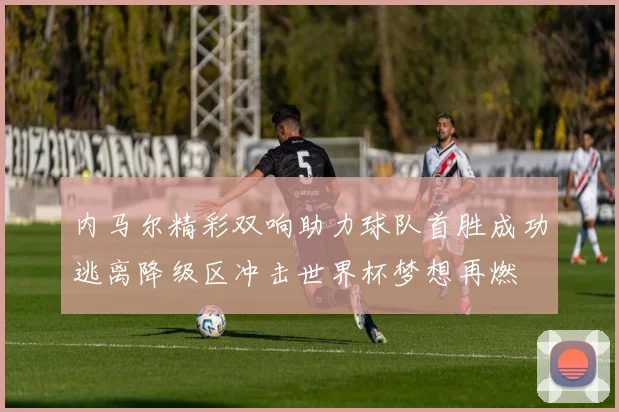 内马尔精彩双响助力球队首胜成功逃离降级区冲击世界杯梦想再燃
