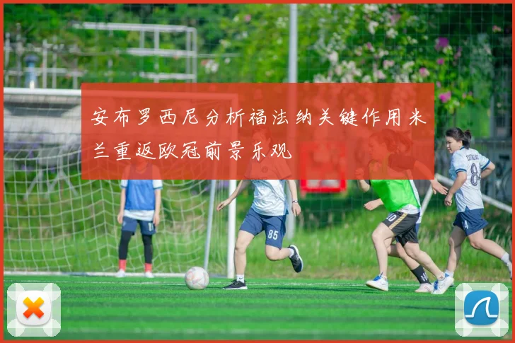 安布罗西尼分析福法纳关键作用米兰重返欧冠前景乐观